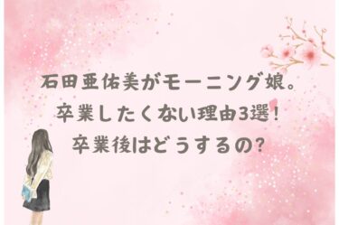 石田亜佑美がモーニング娘。を卒業したくない理由3選！卒業後はどうするの？