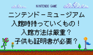 ニンテンドーミュージアム入館時に持っていくもの注意点！入館方法は厳重で子供も証明書が必要？