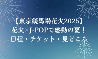 【東京競馬場花火2025】花火×J-POPで感動の夏！日程・チケット・見どころ完全ガイド