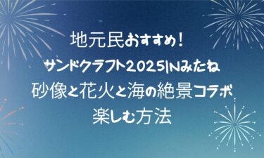 サンドクラフト2025inみたね徹底ガイド！砂像と花火と海の絶景コラボを楽しむ方法