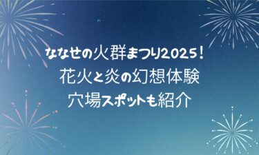 ななせの火群まつり2025！花火と炎の幻想体験＆穴場スポットも紹介