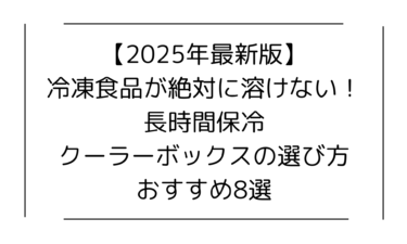 【2025年最新版】冷凍食品が絶対に溶けない！長時間保冷できるクーラーボックスの選び方とおすすめ8選